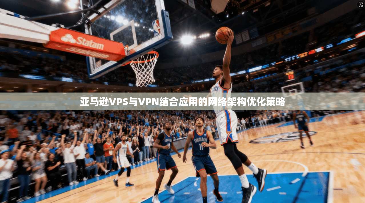 亚马逊VPS与VPN结合应用的网络架构优化策略