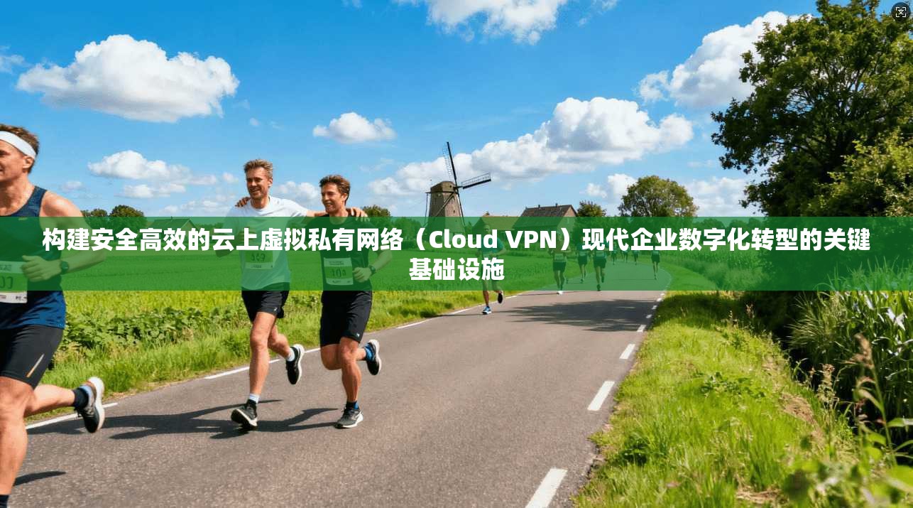 构建安全高效的云上虚拟私有网络(Cloud VPN)现代企业数字化转型的关键基础设施