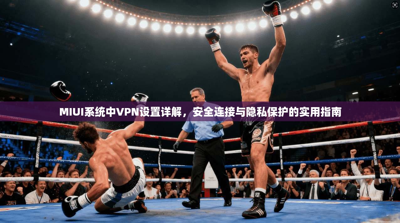 MIUI系统中VPN设置详解，安全连接与隐私保护的实用指南