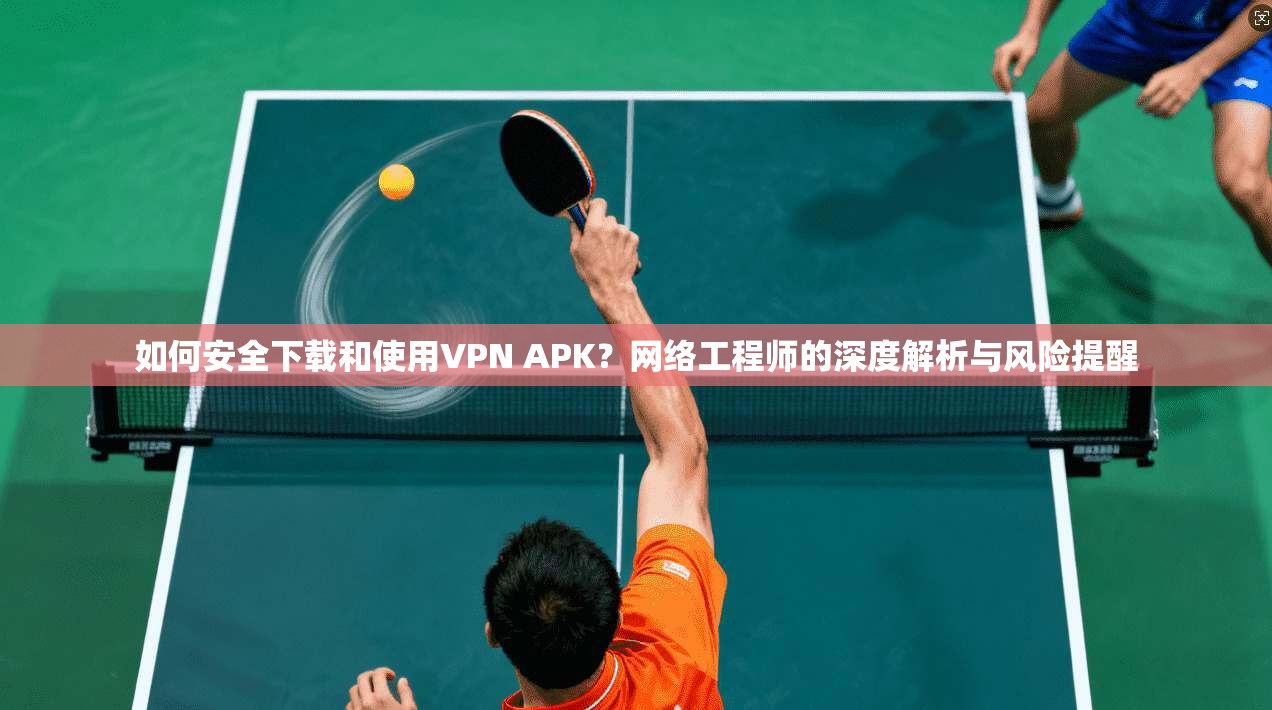 如何安全下载和使用VPN APK？网络工程师的深度解析与风险提醒