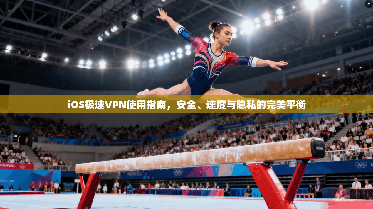 iOS极速VPN使用指南,安全、速度与隐私的完美平衡