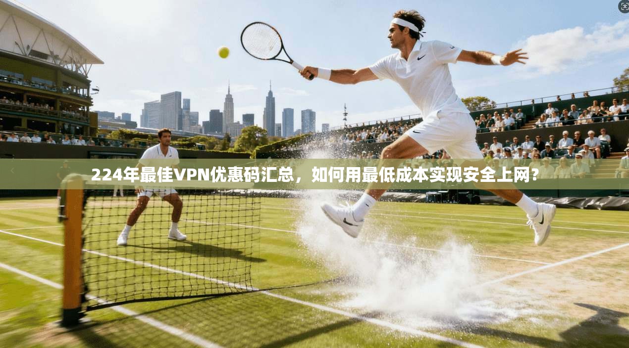 224年最佳VPN优惠码汇总，如何用最低成本实现安全上网？