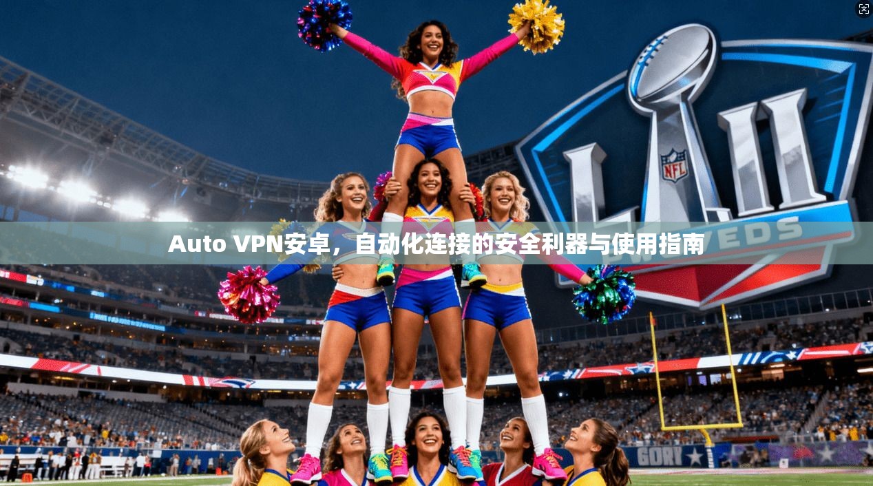 Auto VPN安卓，自动化连接的安全利器与使用指南
