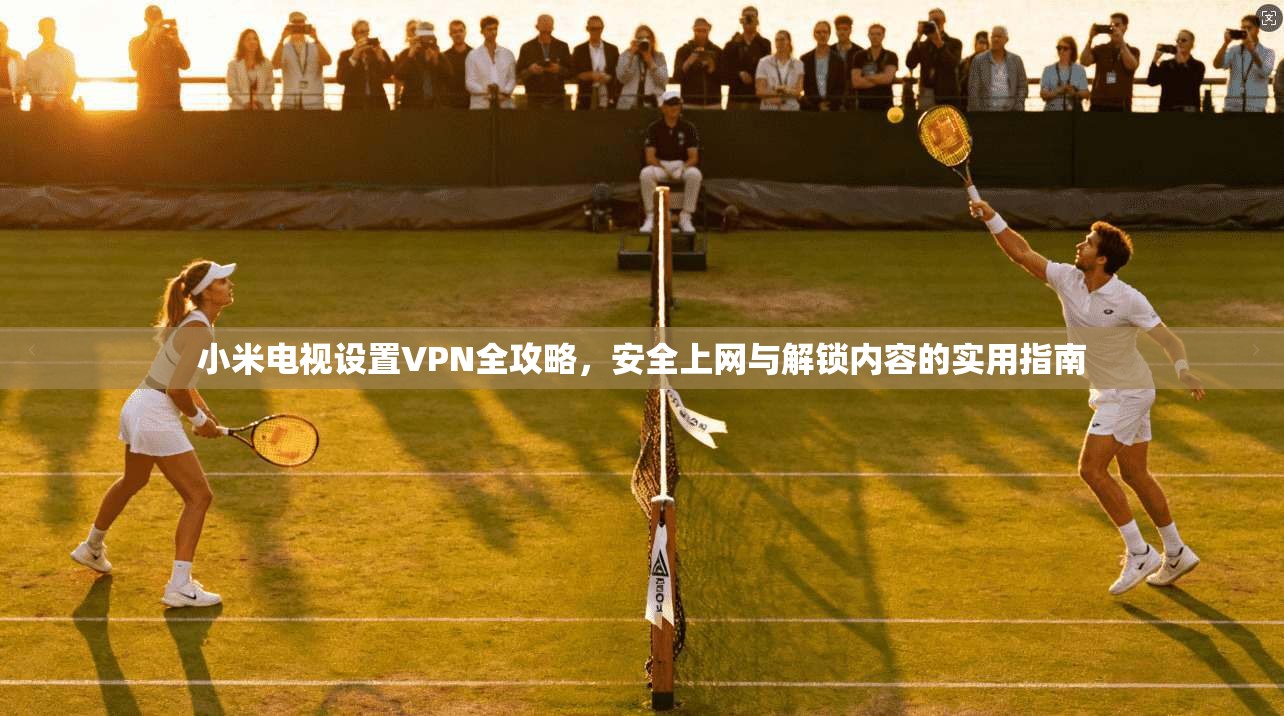 小米电视设置VPN全攻略，安全上网与解锁内容的实用指南