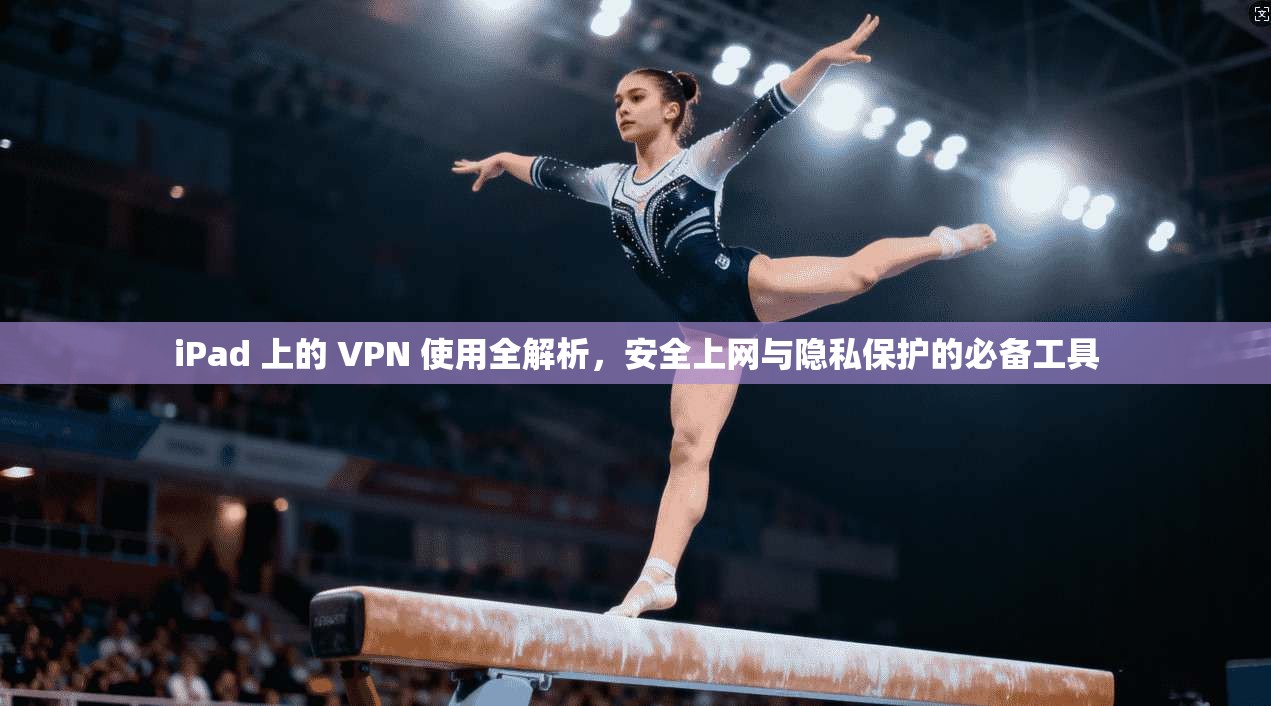 iPad 上的 VPN 使用全解析，安全上网与隐私保护的必备工具