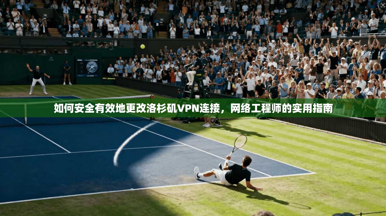 如何安全有效地更改洛杉矶VPN连接，网络工程师的实用指南