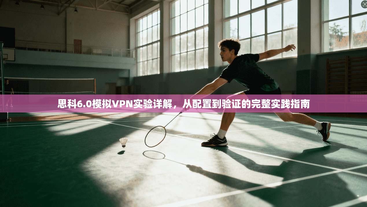 思科6.0模拟VPN实验详解，从配置到验证的完整实践指南