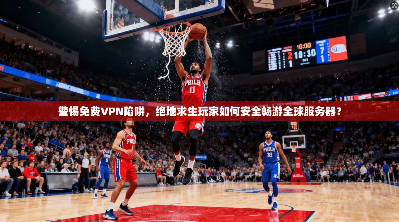 警惕免费VPN陷阱，绝地求生玩家如何安全畅游全球服务器？