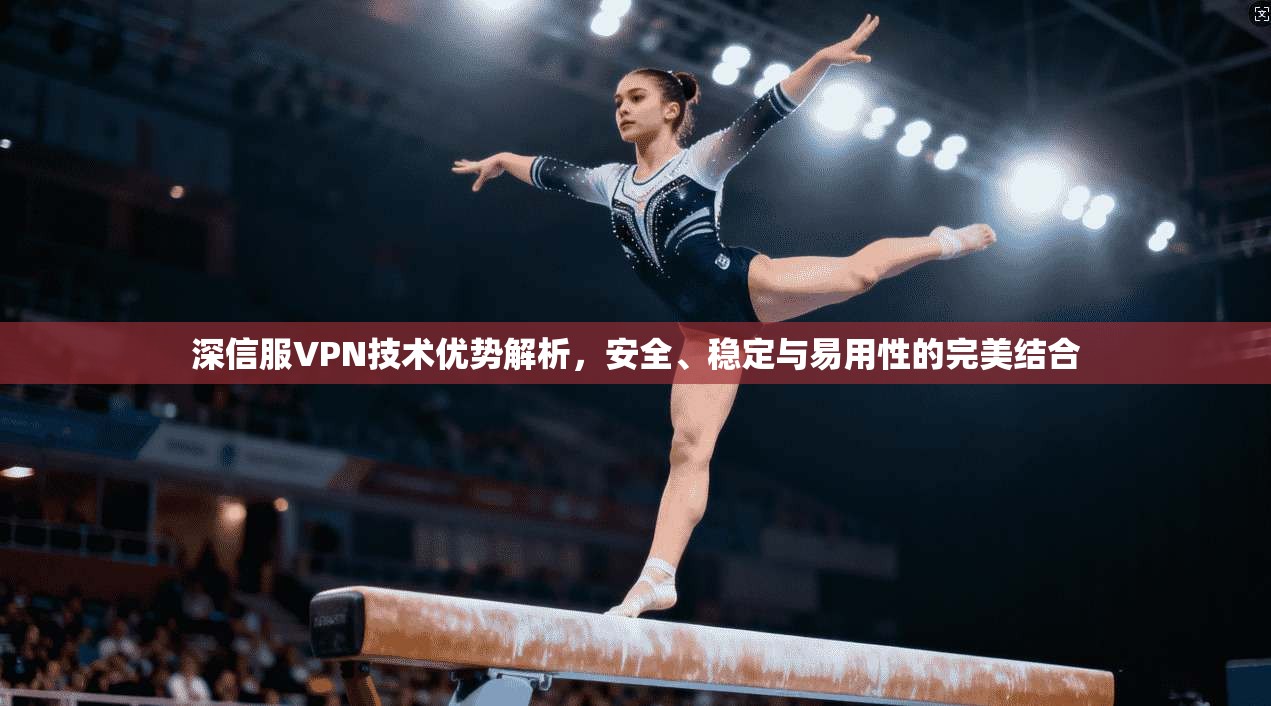 深信服VPN技术优势解析,安全、稳定与易用性的完美结合