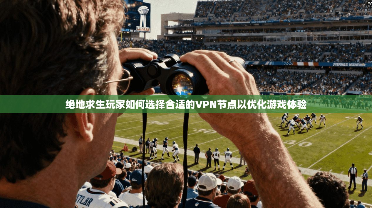 绝地求生玩家如何选择合适的VPN节点以优化游戏体验