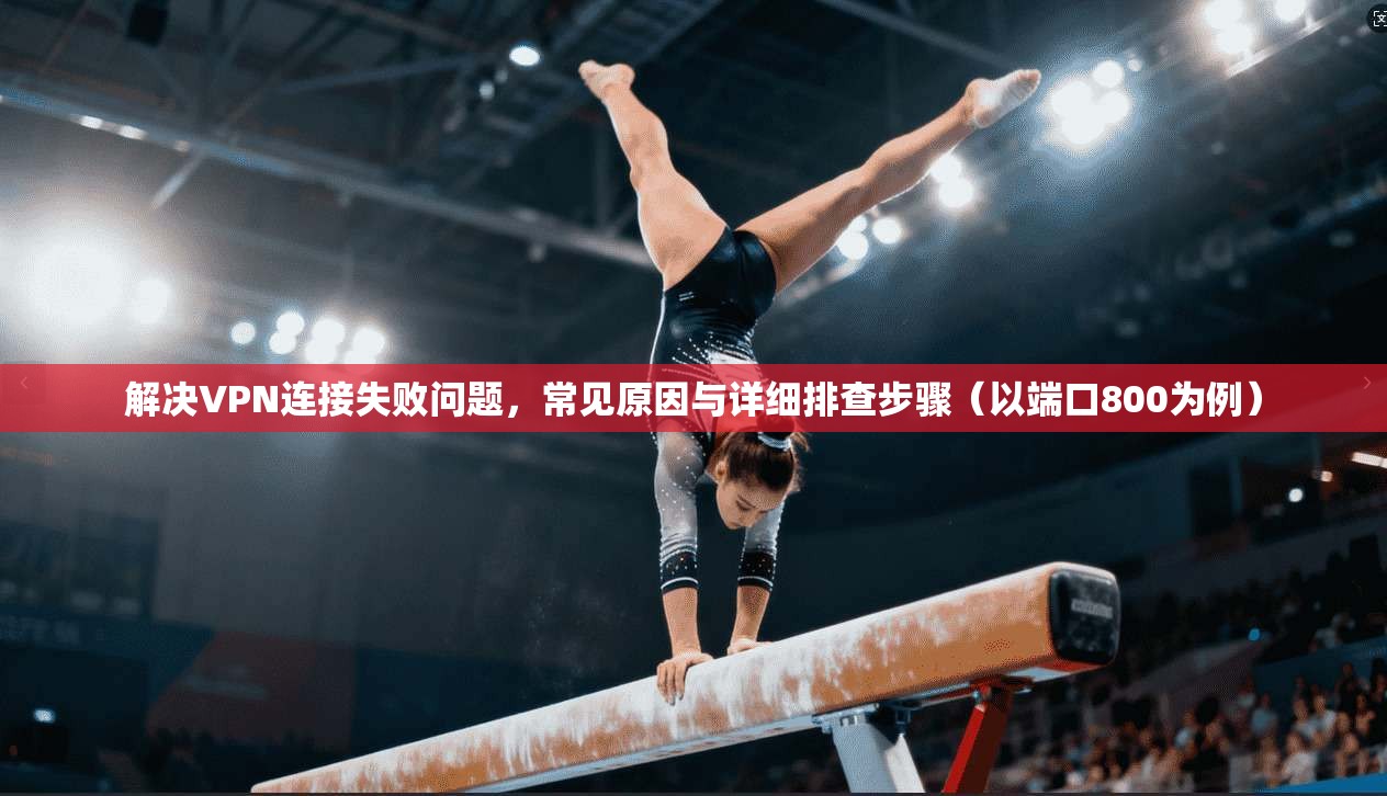 解决VPN连接失败问题，常见原因与详细排查步骤（以端口800为例）