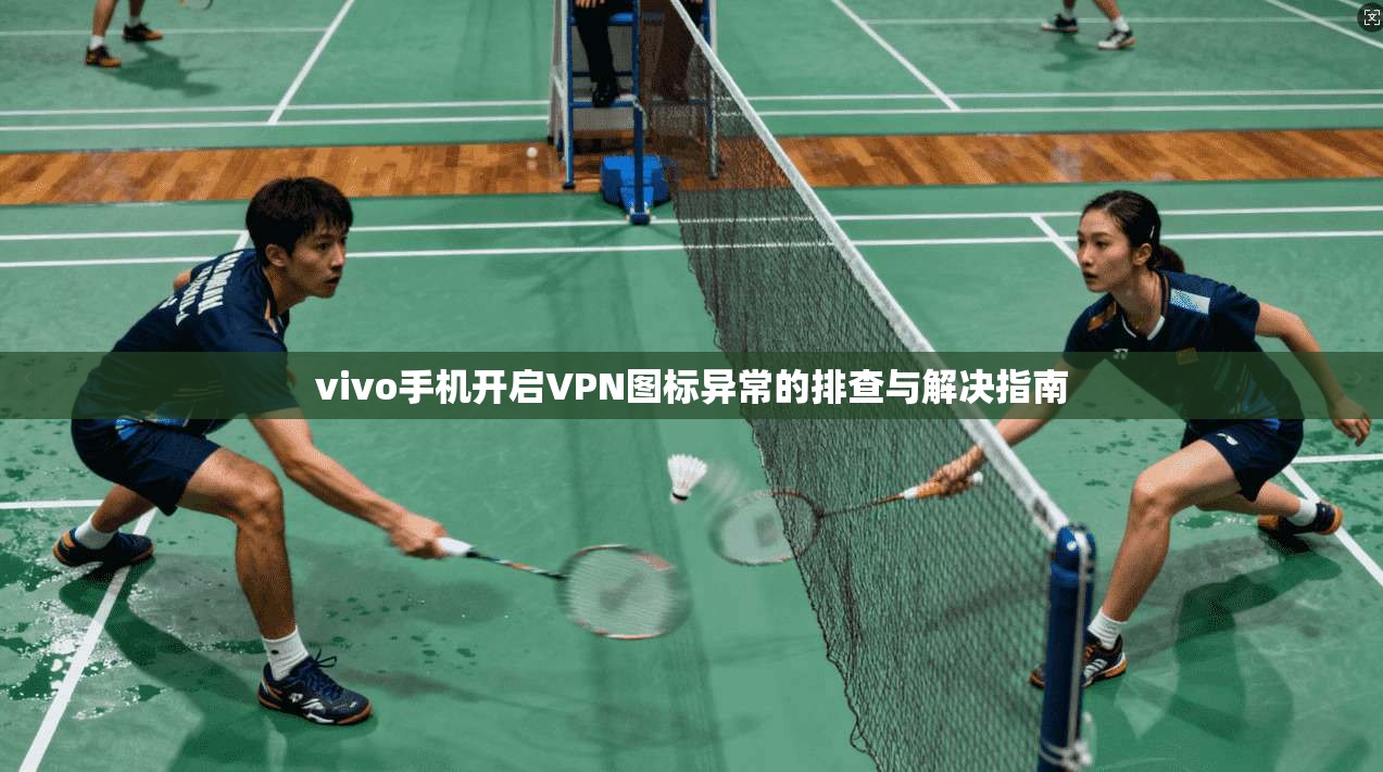 vivo手机开启VPN图标异常的排查与解决指南