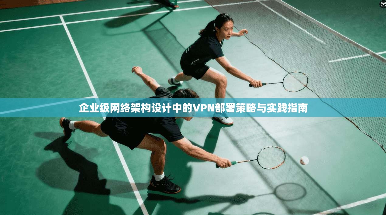企业级网络架构设计中的VPN部署策略与实践指南