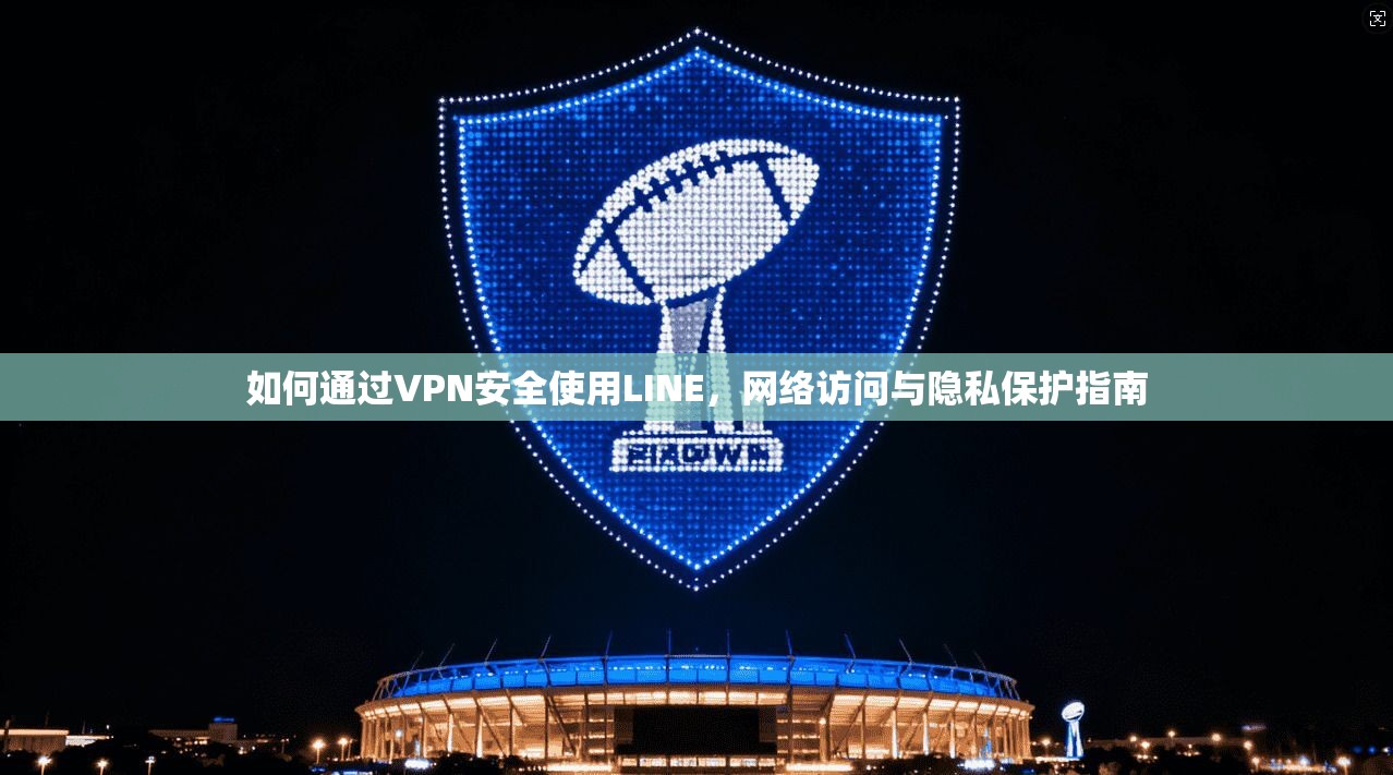 如何通过VPN安全使用LINE，网络访问与隐私保护指南