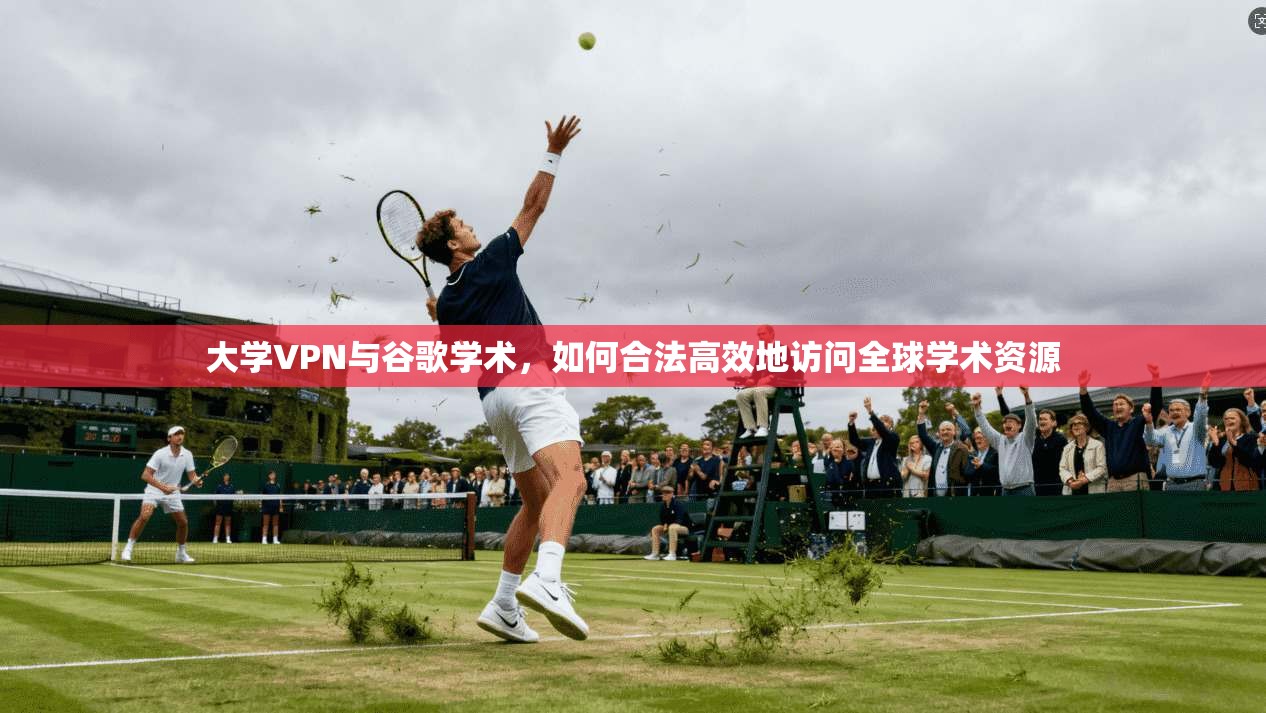大学VPN与谷歌学术，如何合法高效地访问全球学术资源