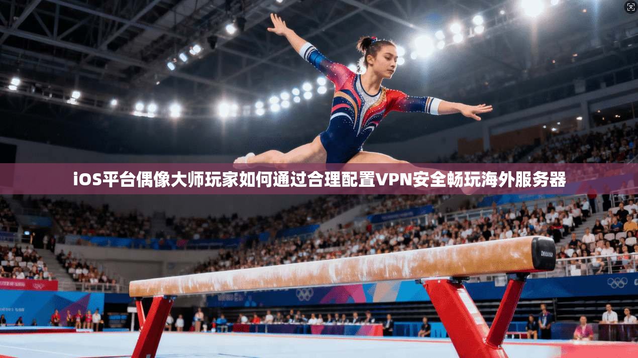iOS平台偶像大师玩家如何通过合理配置VPN安全畅玩海外服务器