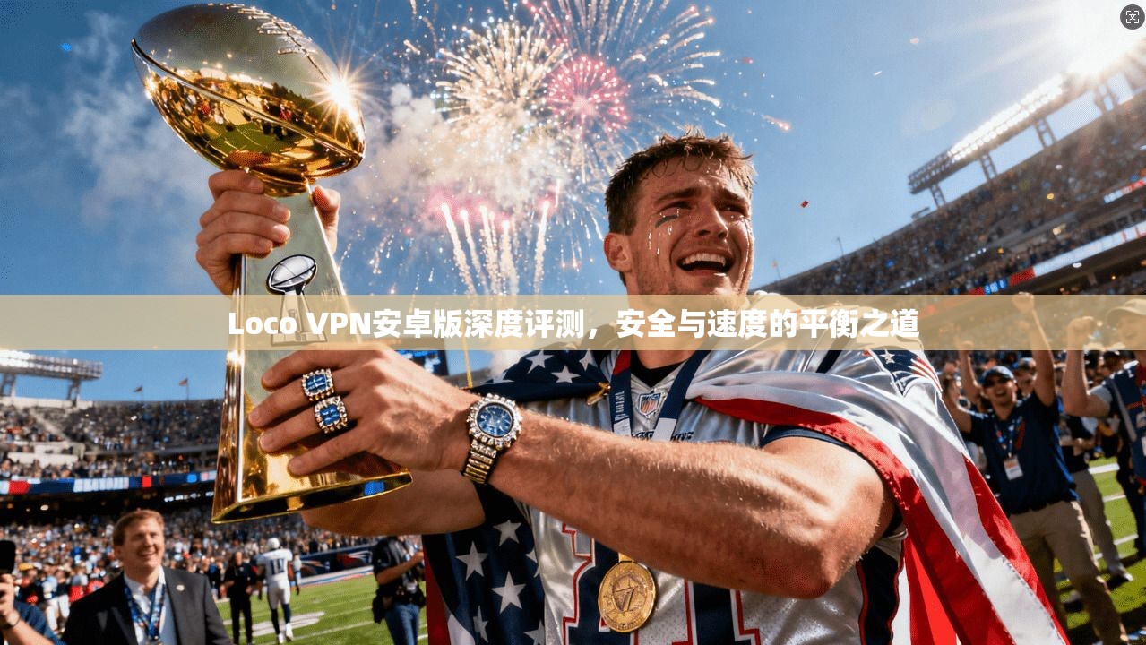 Loco VPN安卓版深度评测，安全与速度的平衡之道