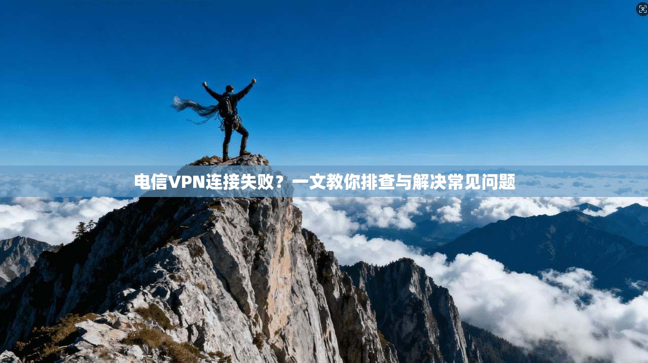电信VPN连接失败？一文教你排查与解决常见问题