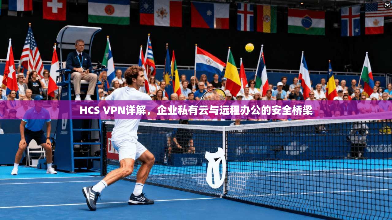 HCS VPN详解,企业私有云与远程办公的安全桥梁
