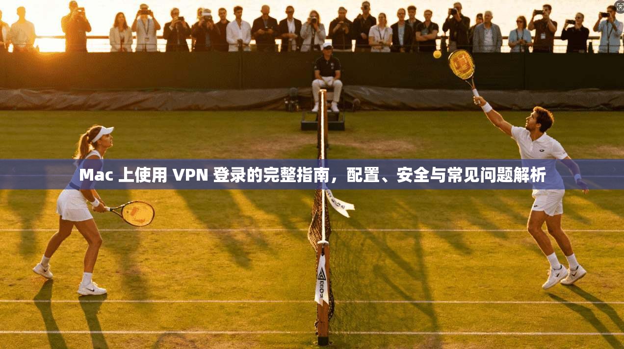 Mac 上使用 VPN 登录的完整指南,配置、安全与常见问题解析