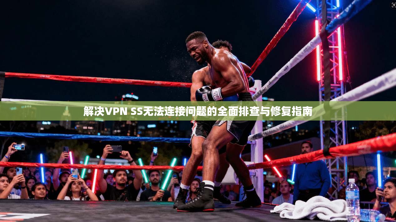 解决VPN SS无法连接问题的全面排查与修复指南