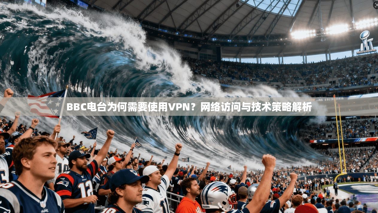 BBC电台为何需要使用VPN?网络访问与技术策略解析