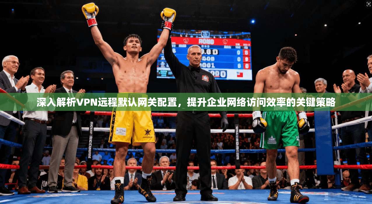 深入解析VPN远程默认网关配置,提升企业网络访问效率的关键策略