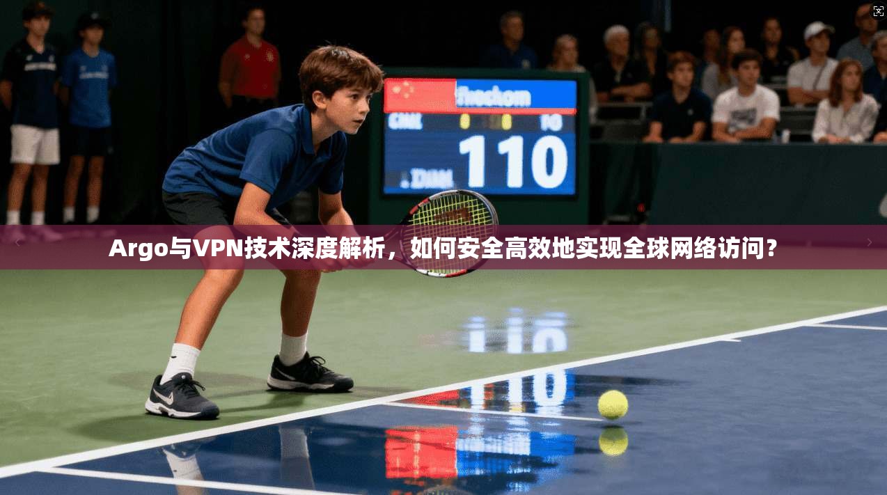 Argo与VPN技术深度解析,如何安全高效地实现全球网络访问?