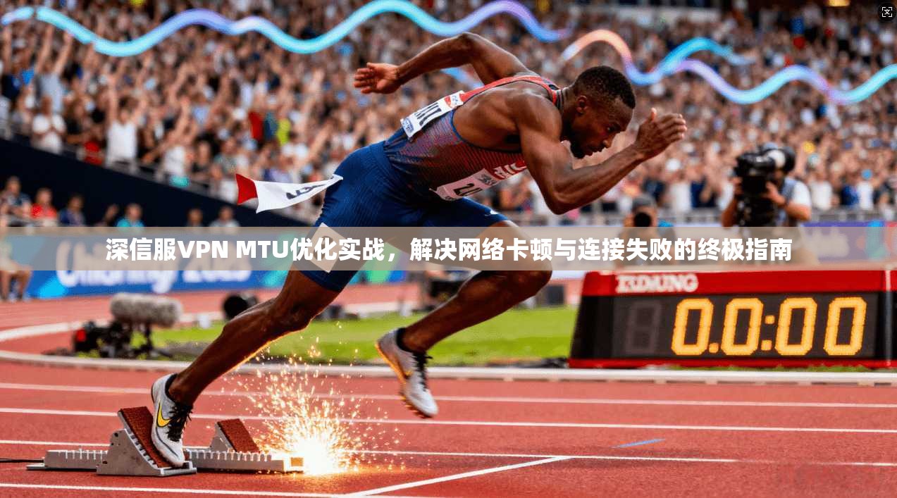 深信服VPN MTU优化实战,解决网络卡顿与连接失败的终极指南