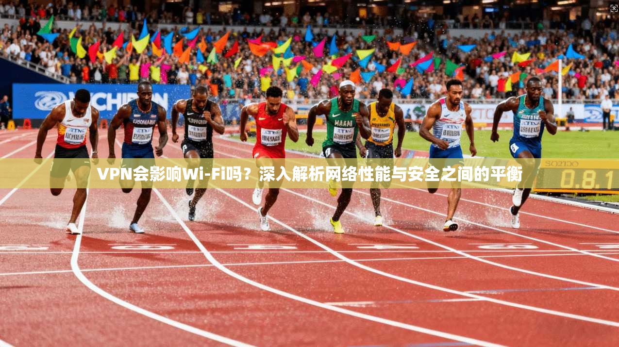VPN会影响Wi-Fi吗？深入解析网络性能与安全之间的平衡
