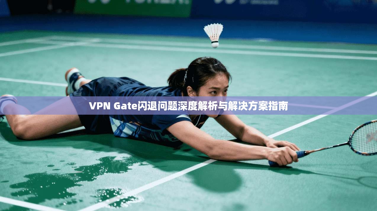 VPN Gate闪退问题深度解析与解决方案指南