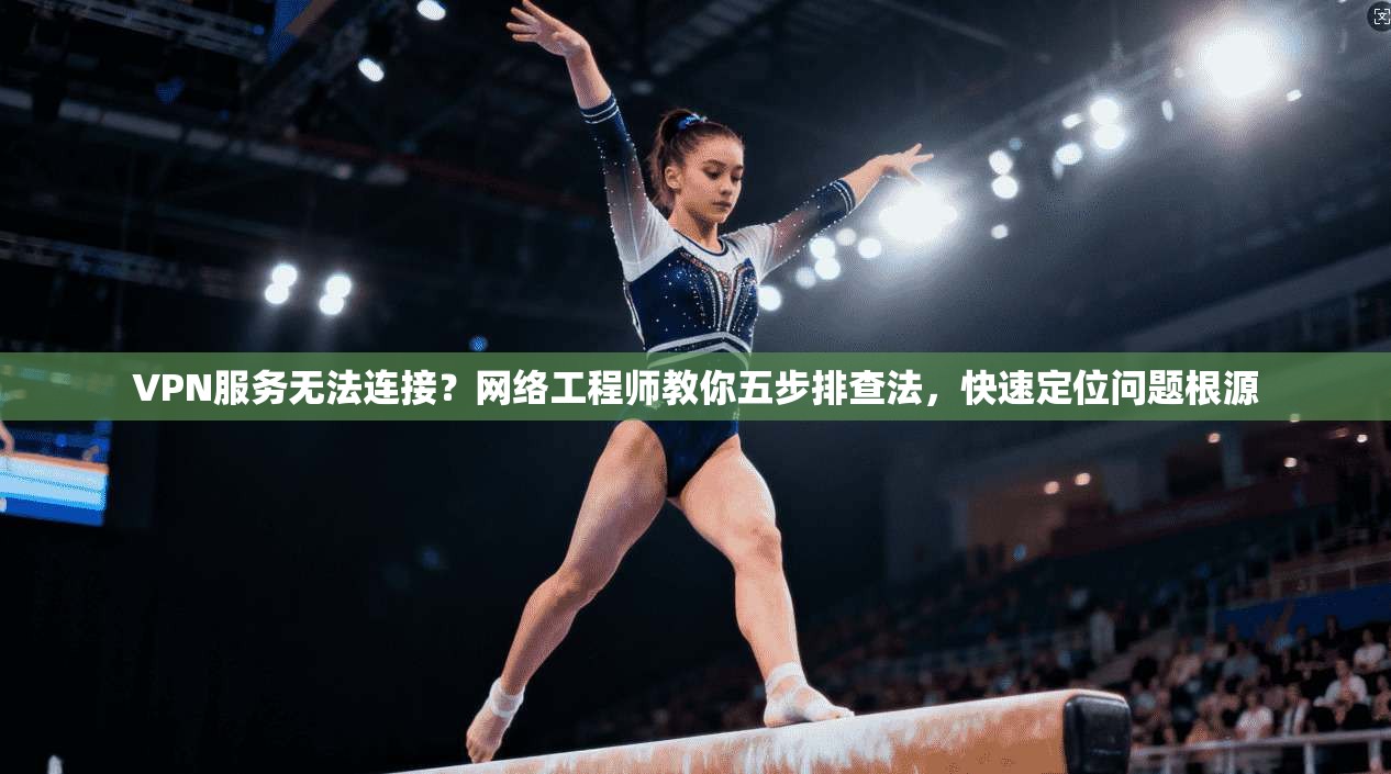 VPN服务无法连接?网络工程师教你五步排查法,快速定位问题根源