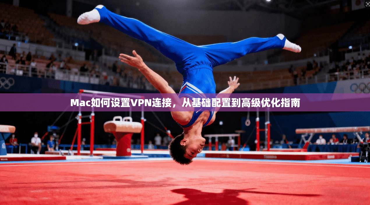Mac如何设置VPN连接，从基础配置到高级优化指南
