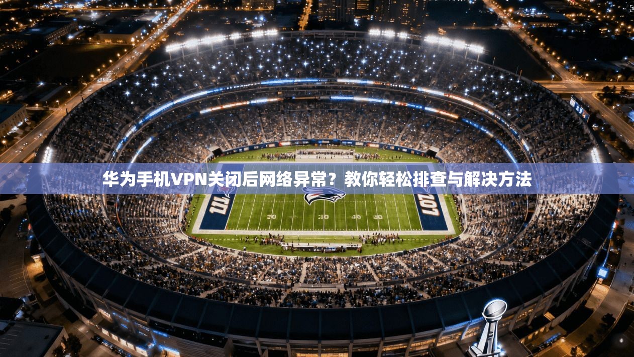 华为手机VPN关闭后网络异常？教你轻松排查与解决方法