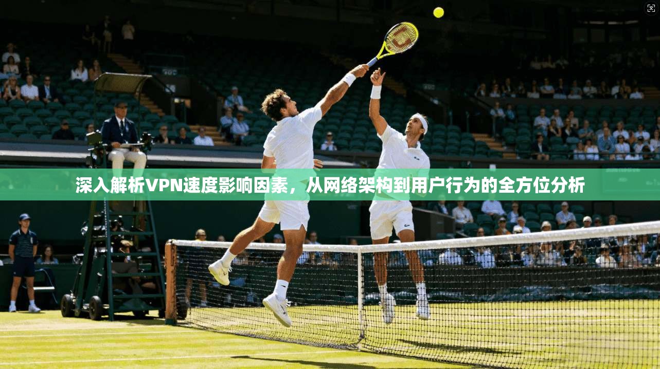 深入解析VPN速度影响因素，从网络架构到用户行为的全方位分析