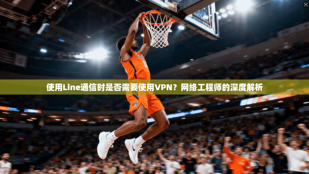 使用Line通信时是否需要使用VPN?网络工程师的深度解析
