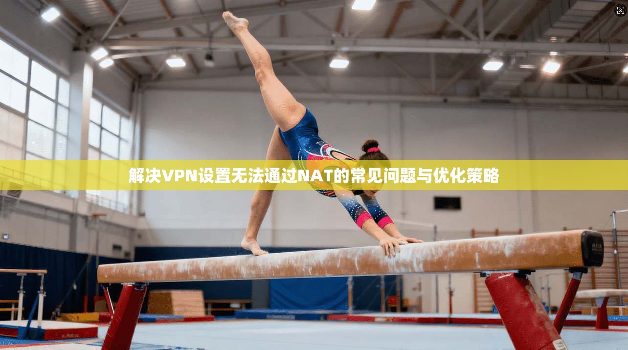 解决VPN设置无法通过NAT的常见问题与优化策略