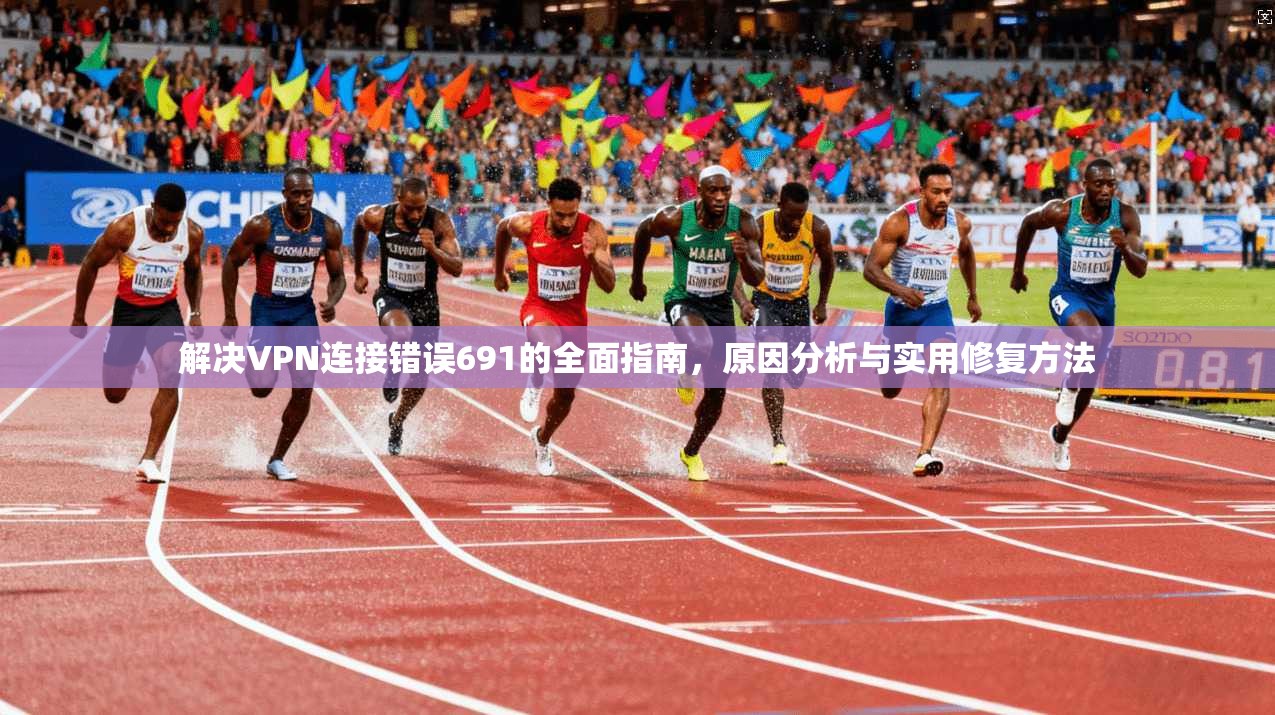 解决VPN连接错误691的全面指南，原因分析与实用修复方法