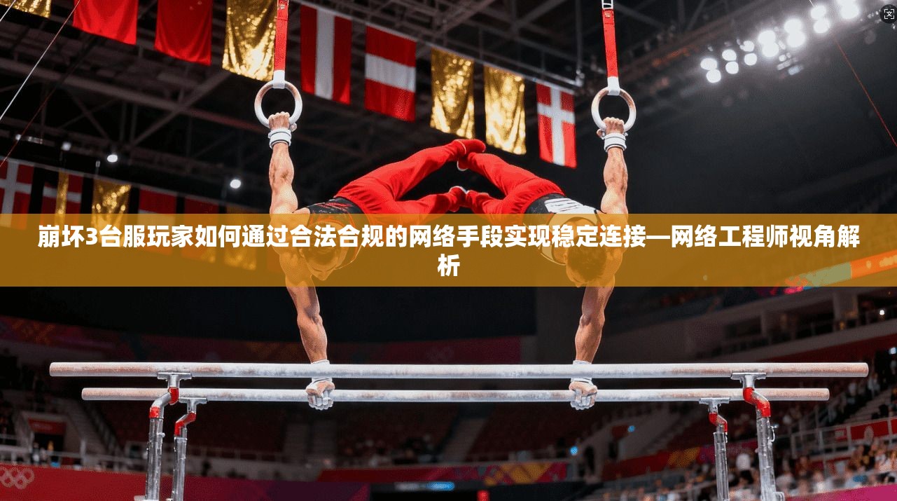 崩坏3台服玩家如何通过合法合规的网络手段实现稳定连接—网络工程师视角解析