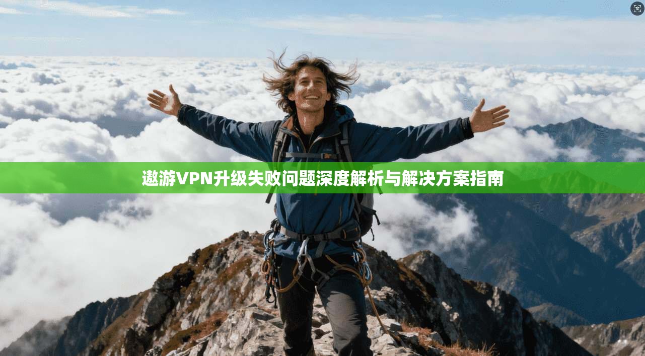 遨游VPN升级失败问题深度解析与解决方案指南
