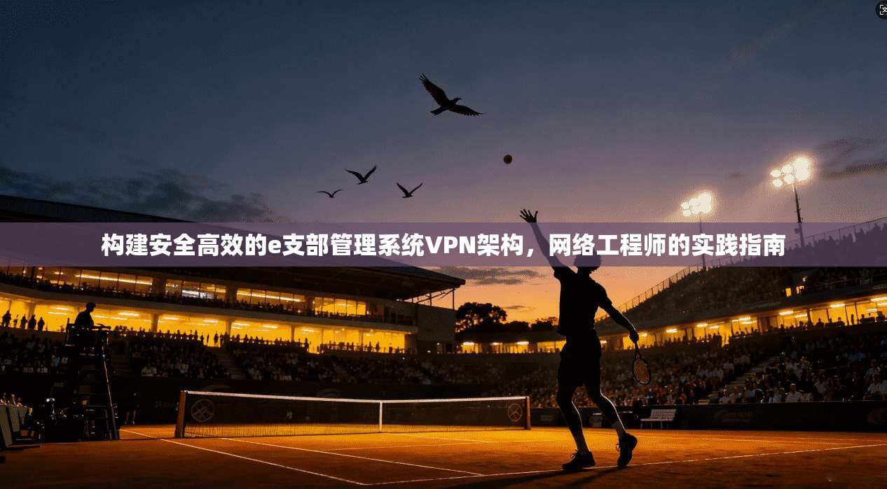 构建安全高效的e支部管理系统VPN架构，网络工程师的实践指南