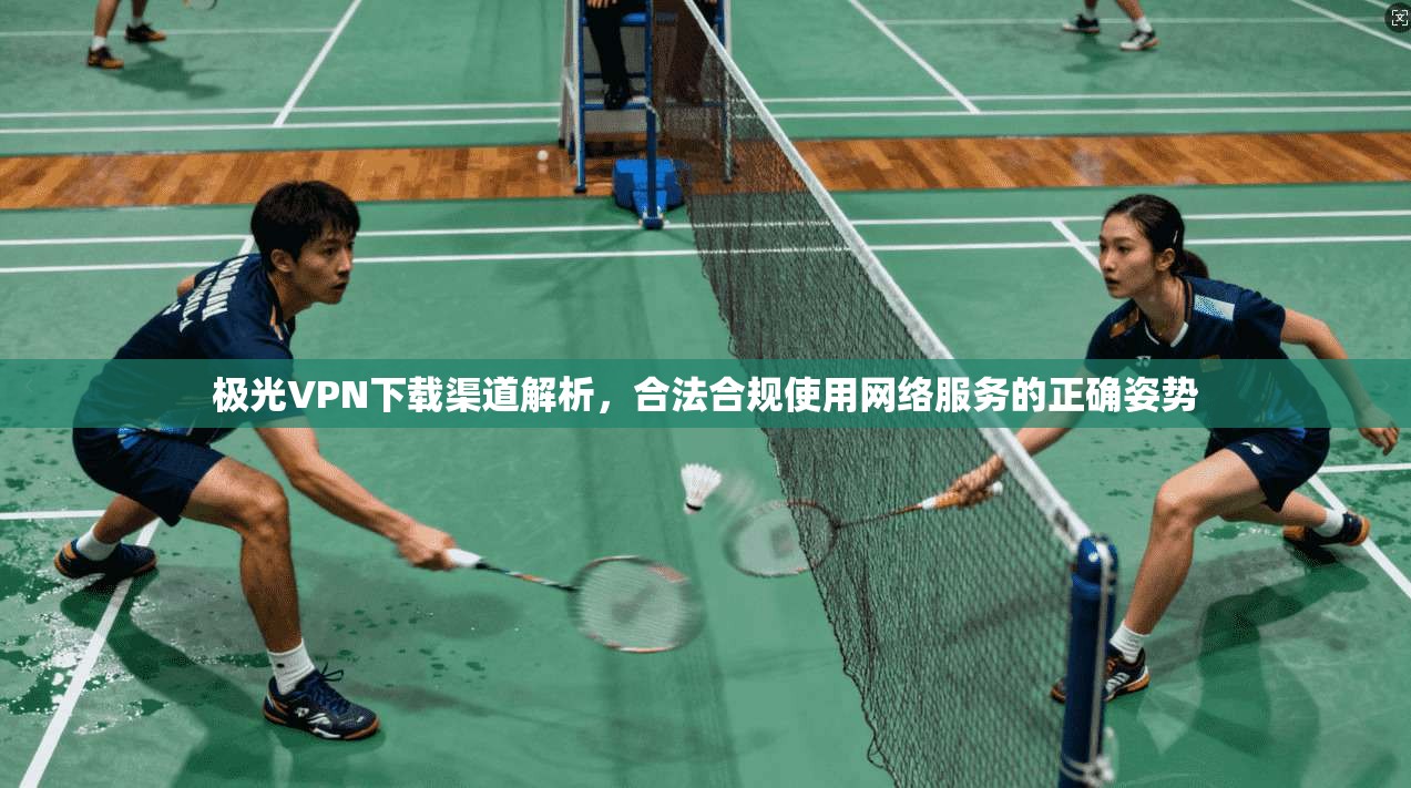 极光VPN下载渠道解析，合法合规使用网络服务的正确姿势