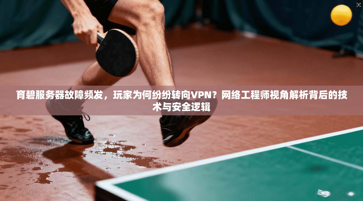 育碧服务器故障频发，玩家为何纷纷转向VPN？网络工程师视角解析背后的技术与安全逻辑
