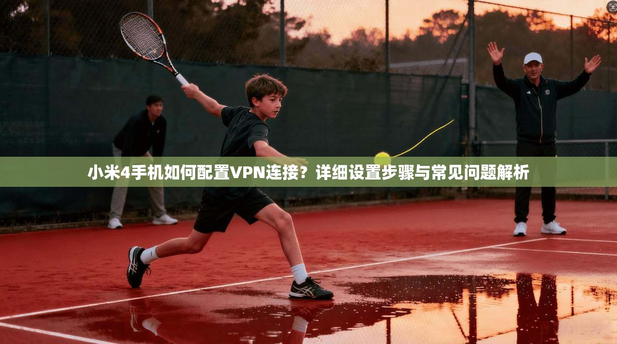 小米4手机如何配置VPN连接？详细设置步骤与常见问题解析
