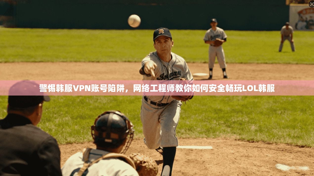 警惕韩服VPN账号陷阱，网络工程师教你如何安全畅玩LOL韩服