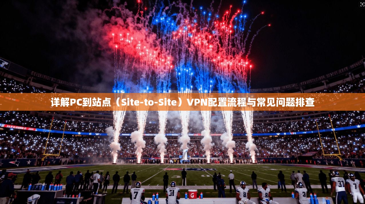 详解PC到站点(Site-to-Site)VPN配置流程与常见问题排查 详解PC到站点(Site-to-Site)VPN配置流程与常见问题排查