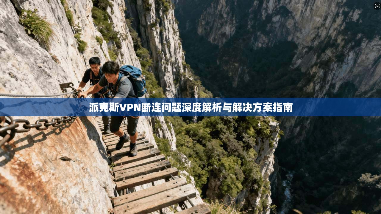 派克斯VPN断连问题深度解析与解决方案指南