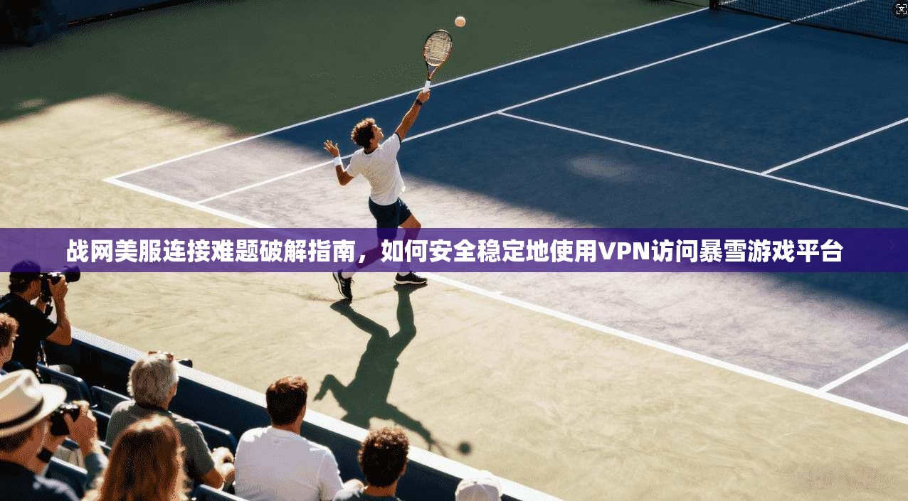 战网美服连接难题破解指南,如何安全稳定地使用VPN访问暴雪游戏平台