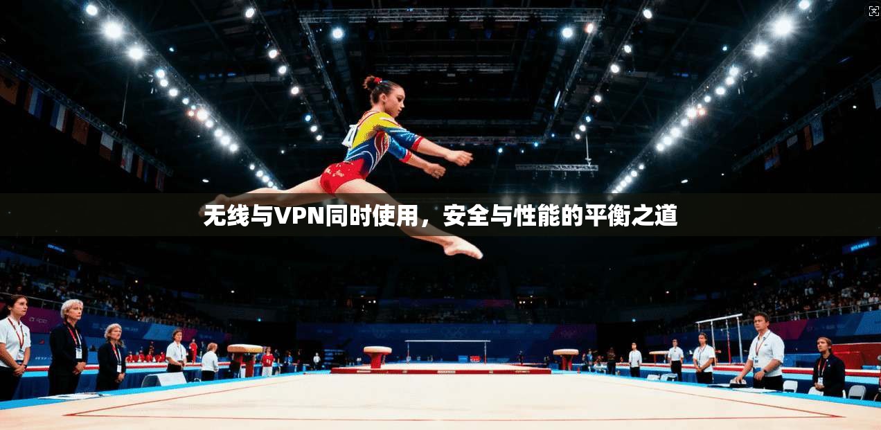 无线与VPN同时使用，安全与性能的平衡之道