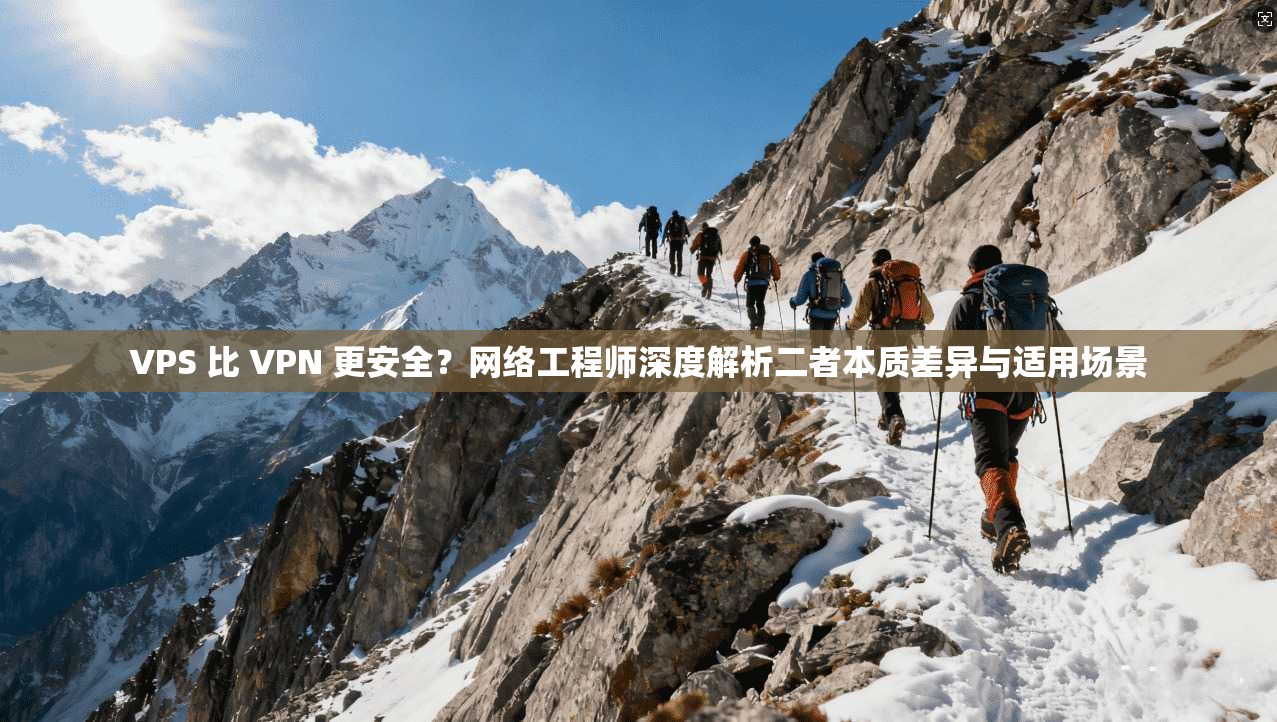 VPS 比 VPN 更安全？网络工程师深度解析二者本质差异与适用场景